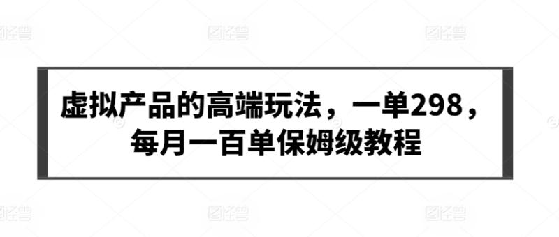 2024年虚拟产品的高端玩法，一单298，每月一百单保姆级教程【揭秘】-九源吧网赚