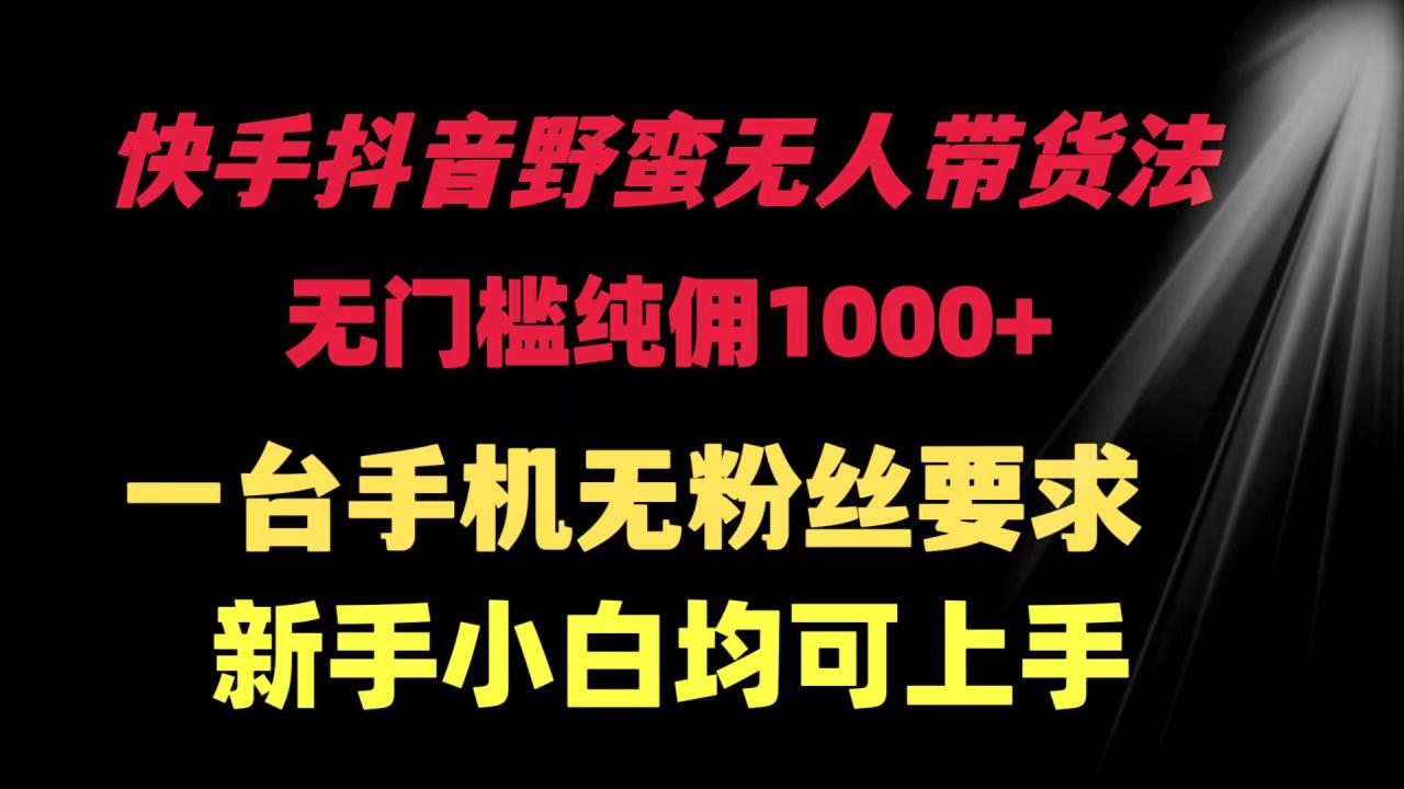 快手抖音野蛮无人带货法 无门槛纯佣1000+ 一台手机无粉丝要求新手小白…-九源吧