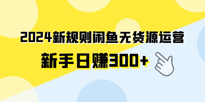 2024新规则闲鱼无货源运营新手日赚300+-九源吧网赚学院