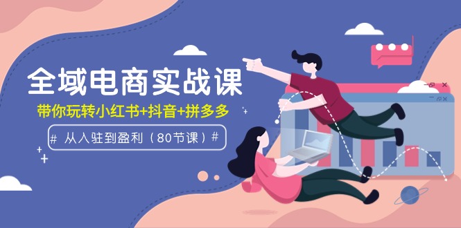 全域电商实战课：从入驻到盈利，带你玩转小红书+抖音+拼多多（80节课）-九源吧网赚