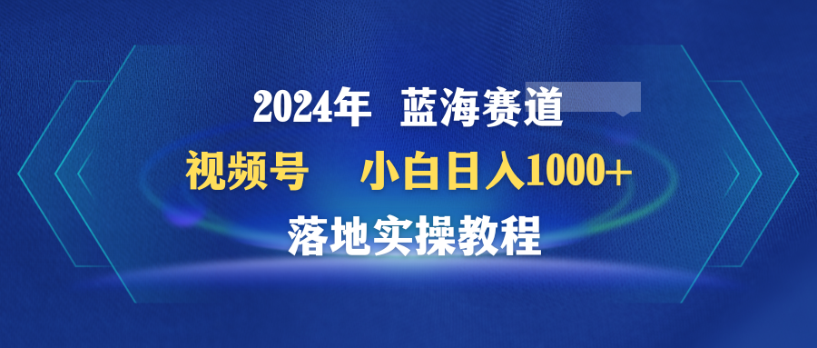 2024年蓝海赛道 视频号 小白日入1000+ 落地实操教程-九源吧资源站