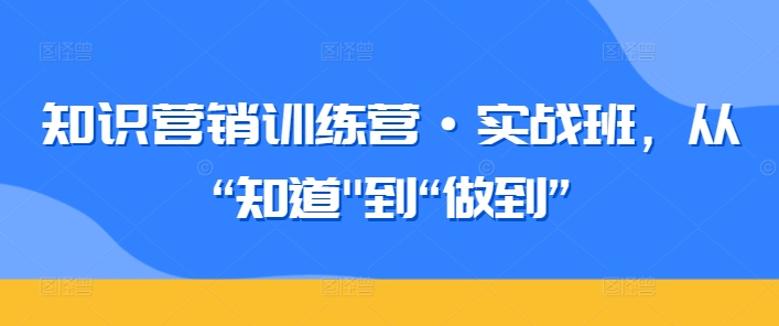 知识营销训练营·实战班，从“知道”到“做到”-九源吧资源站