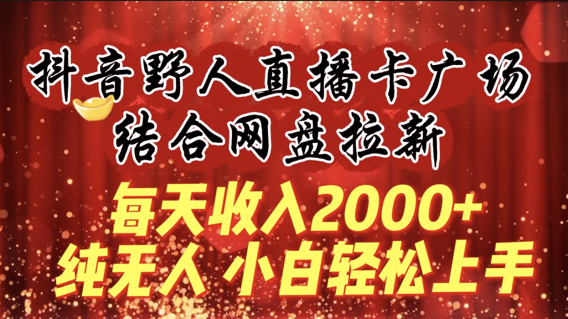 每天收入2000+，抖音野人直播卡广场，结合网盘拉新，纯无人，小白轻松上手-九源吧