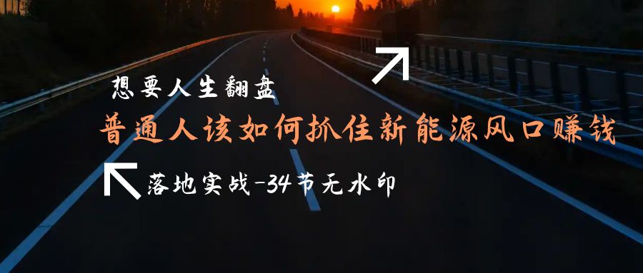 想要人生翻盘，普通人如何抓住新能源风口赚钱，落地实战案例课-34节无水印-九源吧网赚