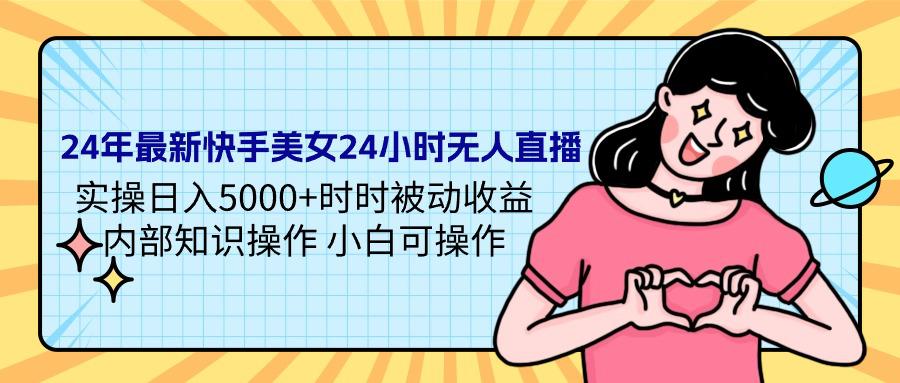 24年最新快手美女24小时无人直播 实操日入5000+时时被动收益 内部知识操作 小白可操作-九源吧网赚学院