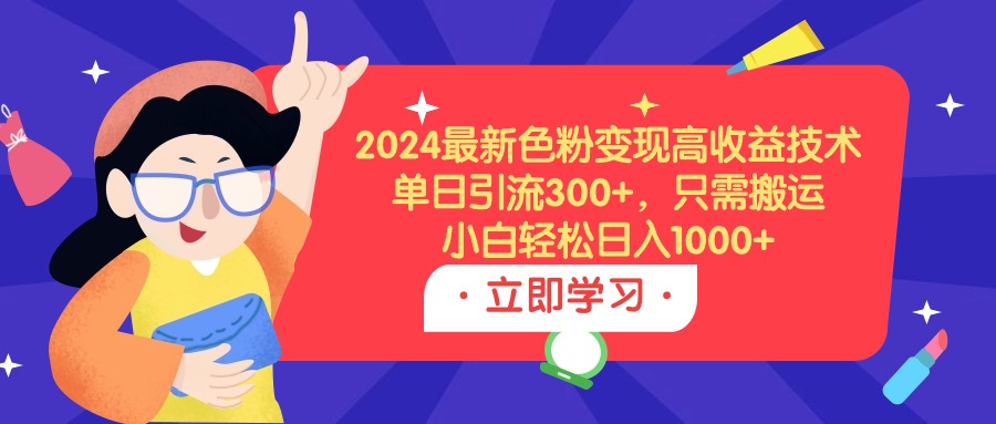 2024最新色粉变现高收益技术，单日引流300+，只需搬运，小白轻松日入1000+-九源吧网赚