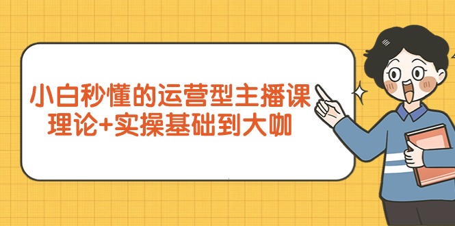 小白秒懂的运营型主播课，理论+实操基础到大咖（7节视频课）-九源吧网赚