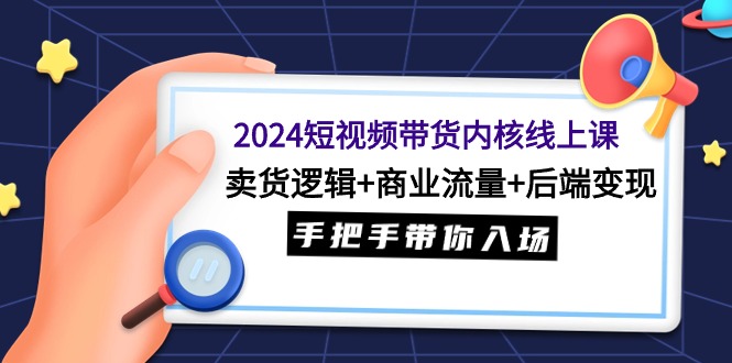 2024短视频带货内核线上课：卖货逻辑+商业流量+后端变现，手把手带你入场-九源吧网赚