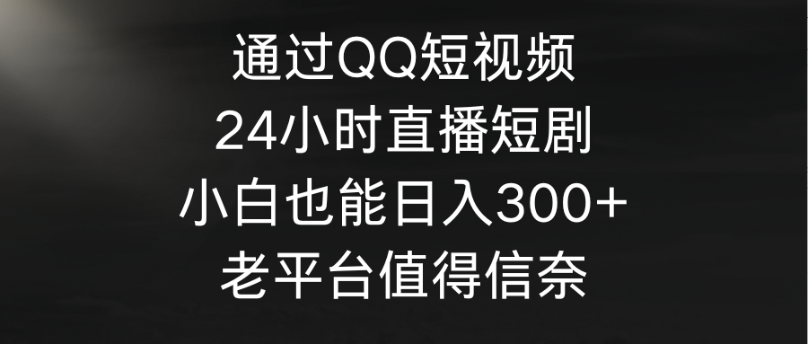 通过QQ短视频、24小时直播短剧，小白也能日入300+，老平台值得信奈-九源吧网赚