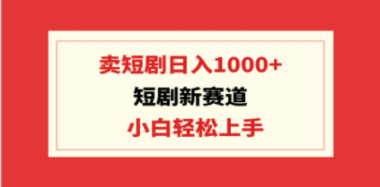 短剧新赛道：卖短剧日入1000+，小白轻松上手，可批量-九源吧网赚学院