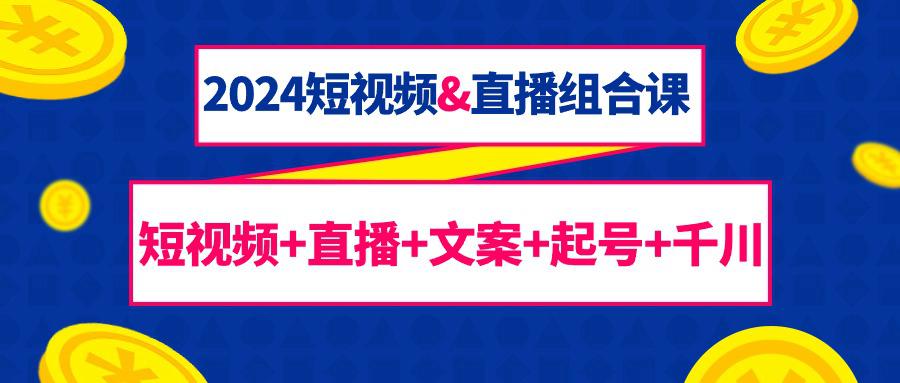 2024短视频和直播组合课：千川+短视频+直播+文案+起号（67节课）-九源吧资源站