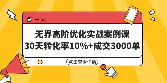 无界高阶优化实战案例课，30天转化率10%+成交3000单（8节课）-九源吧网赚