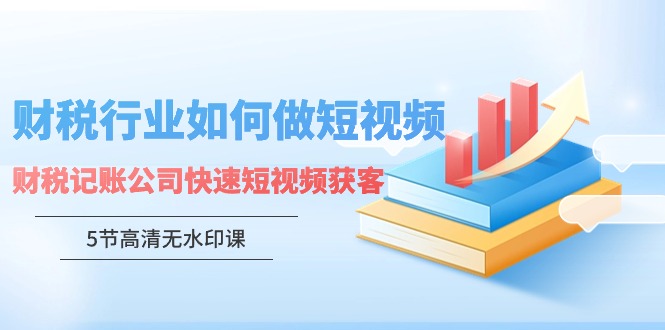 财税行业怎样做短视频，财税记账公司快速短视频获客（5节高清无水印课）-九源吧网赚学院