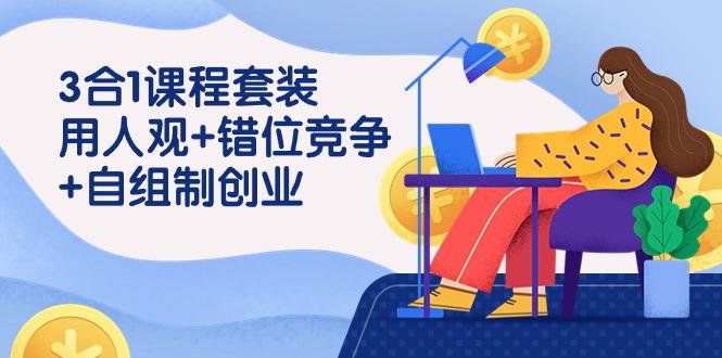 裂变式创业：3 合1课程套装，用人观+错位竞争+自组 制创业（43节课）-九源吧网赚