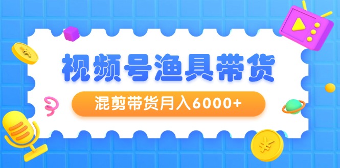 新颖视频号渔具带货，混剪带货月入6000+，起号剪辑选品带货-九源吧网赚