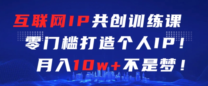 互联网IP共创训练课，零门槛零基础打造个人IP，月入10W+不是梦【揭秘】-九源吧网赚