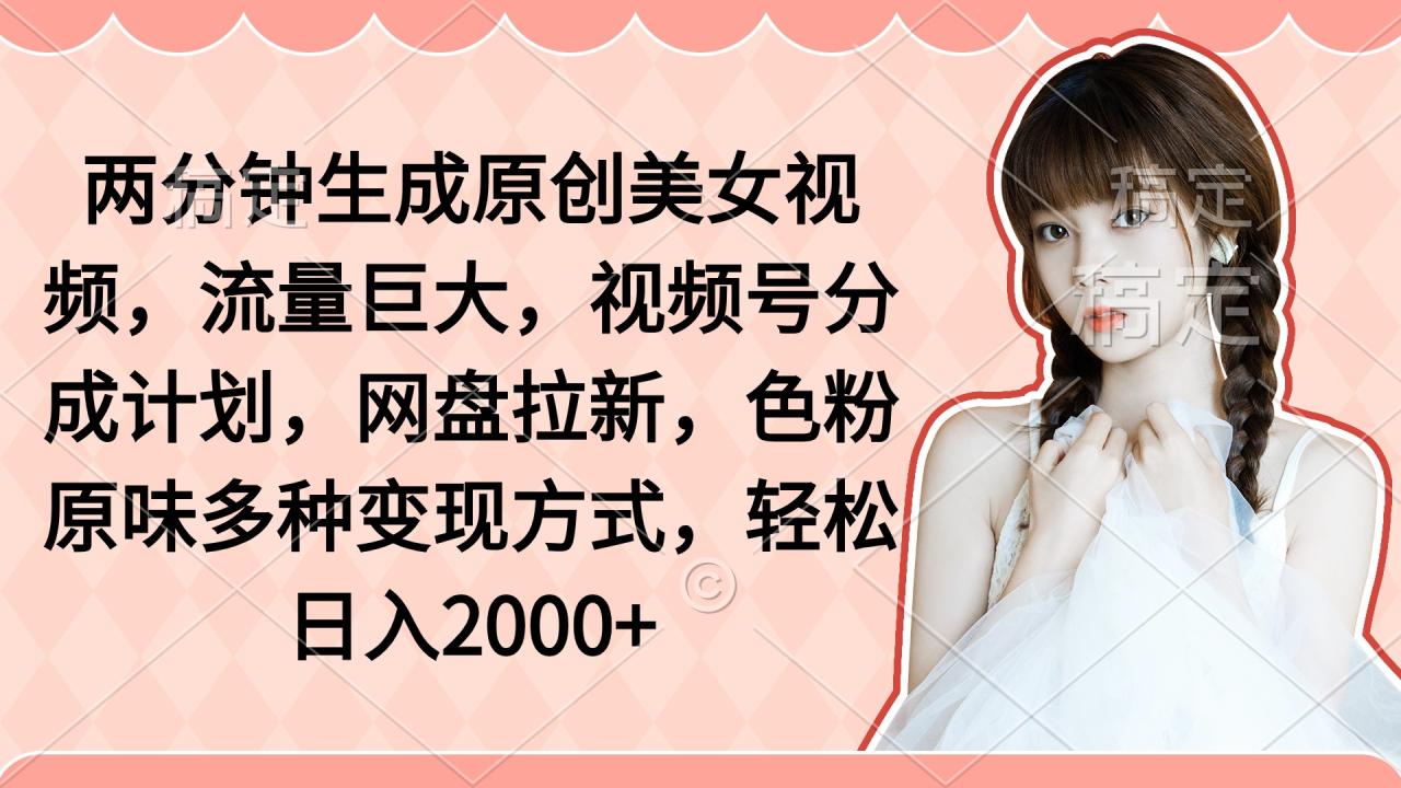两分钟生成原创美女视频，流量巨大，视频号分成计划，网盘拉新，色粉原…-九源吧网赚