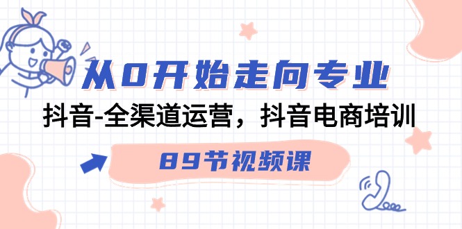 从0开始走向专业，抖音-全渠道运营，抖音电商培训（89节视频课）-九源吧资源站