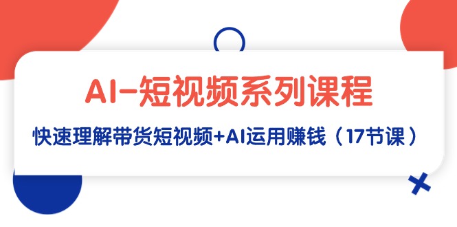 AI-短视频系列课程，快速理解带货短视频+AI运用赚钱（17节课）-九源吧网赚