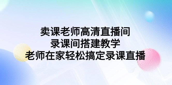 卖课老师高清直播间 录课间搭建教学，老师在家轻松搞定录课直播-九源吧网赚