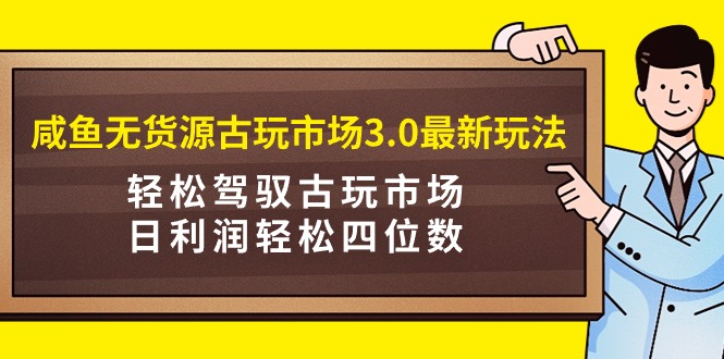 闲鱼无货源古玩市场3.0新玩法：轻松驾驭古玩市场，日利润轻松四位数！-九源吧资源站