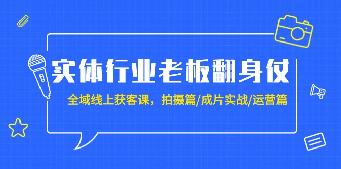 实体行业老板翻身仗：全域-线上获客课，拍摄篇/成片实战/运营篇（20节课）-九源吧网赚