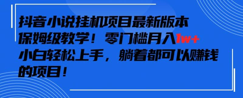 抖音最新小说挂机项目，保姆级教学，零成本月入1W+，小白轻松上手【揭秘】-九源吧网赚