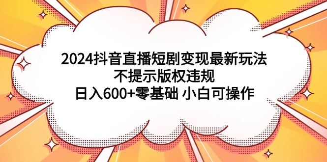 2024抖音直播短剧变现最新玩法，不提示版权违规 日入600+零基础 小白可操作-九源吧网赚