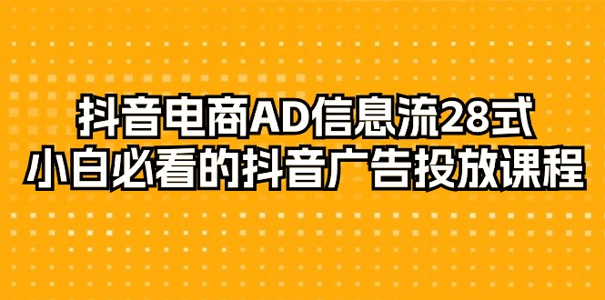 抖音电商玩法-AD信息流 28式，小白必看的抖音广告投放课程-29节-九源吧网赚