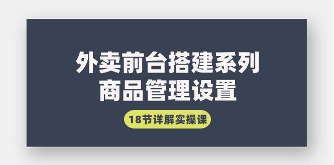 外卖前台搭建系列｜商品管理设置，18节详解实操课-九源吧资源站