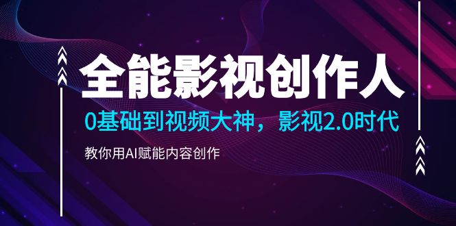 全能影视-创作人，0基础到视频大神，影视2.0时代，教你用AI赋能内容创作-九源吧网赚