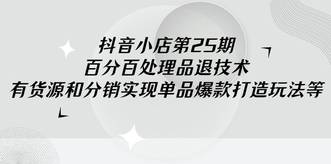 抖音小店课程25期：100%不出无货源违规分销技术，有货源和分销实现单品爆款打造玩法-九源吧网赚学院