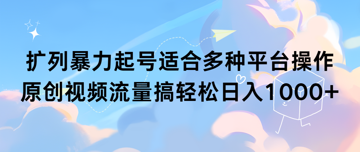 扩列暴力起号适合多种平台操作原创视频流量搞轻松日入1000+-九源吧网赚