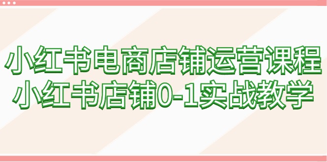 小红书电商店铺运营课程，小红书店铺0-1实战教学（60节课）-九源吧网赚