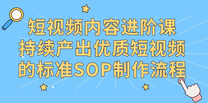 短视频内容制作进阶课，持续产出优质短视频的标准SOP制作流程-九源吧网赚