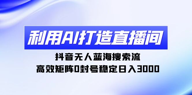 利用AI打造直播间，抖音无人蓝海搜索流，高效矩阵0封号稳定日入3000-九源吧网赚