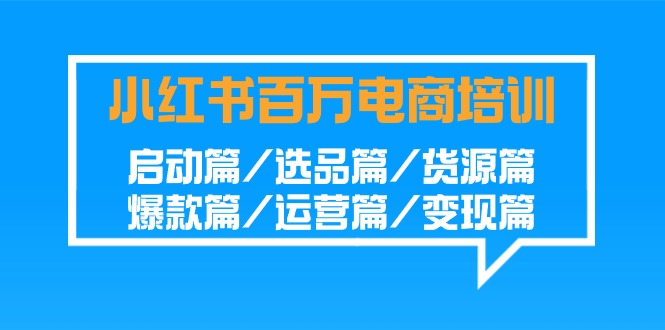 盈利百万小红书电商培训班：启动篇/选品篇/货源篇/爆款篇/运营篇/变现篇-九源吧网赚学院