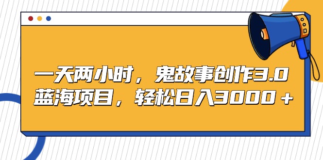 蓝海项目鬼故事创作3.0，一天两小时，轻松日入3000-九源吧网赚