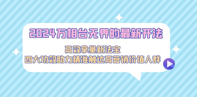 2024万相台无界的最新开法，高效拿量新法宝，四大功效助力精准触达高营销价值人群-九源吧网赚