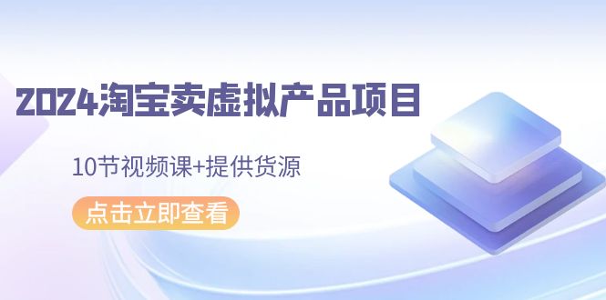 2024年淘宝卖虚拟产品项目，新书易操作，10节视频课+提供货源-九源吧网赚