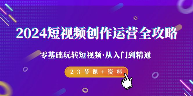 2024短视频-创作运营全攻略，零基础玩转短视频·从入门到精通-23节课+资料-九源吧网赚