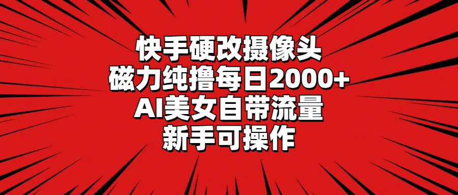 快手硬改摄像头，磁力纯撸每日2000+，AI美女自带流量，新手可操作-九源吧网赚学院