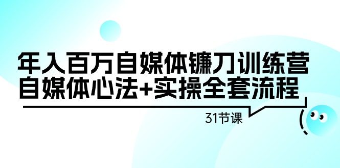 自媒体镰刀训练营：自媒体心法+实操全套流程，年入百万（31节课）-九源吧网赚