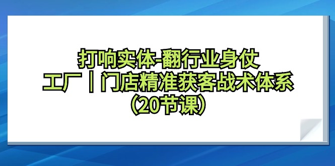打响实体翻行业身仗，工厂｜门店精准获客引流战术体系（20节课）-九源吧网赚