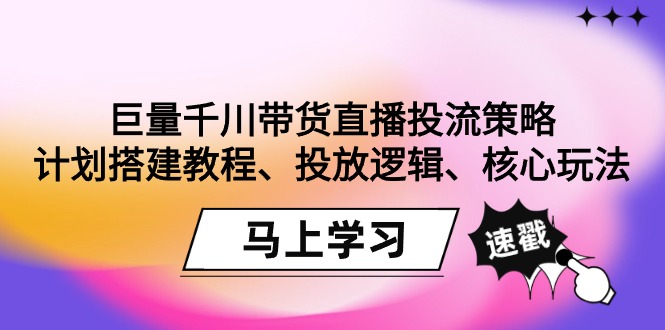 巨量千川带货直播投流策略：计划搭建教程、投放逻辑、核心玩法！-九源吧网赚