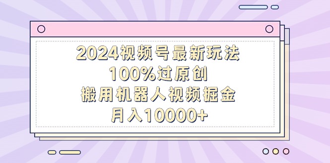 2024视频号最新玩法，100%过原创，搬用机器人视频掘金，月入10000+-九源吧网赚学院