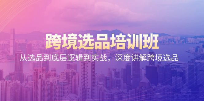 跨境选品课程：从选品到底层逻辑到实战，深度讲解跨境选品-九源吧网赚