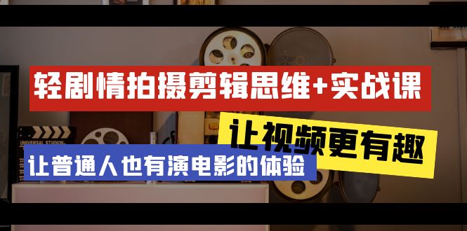 轻剧情+拍摄剪辑思维实战课：让视频更有趣 让普通人也有演电影的体验-23节课-九源吧网赚学院