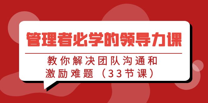 管理者必学的领导力课：教你解决团队沟通和激励难题（33节课）-九源吧网赚