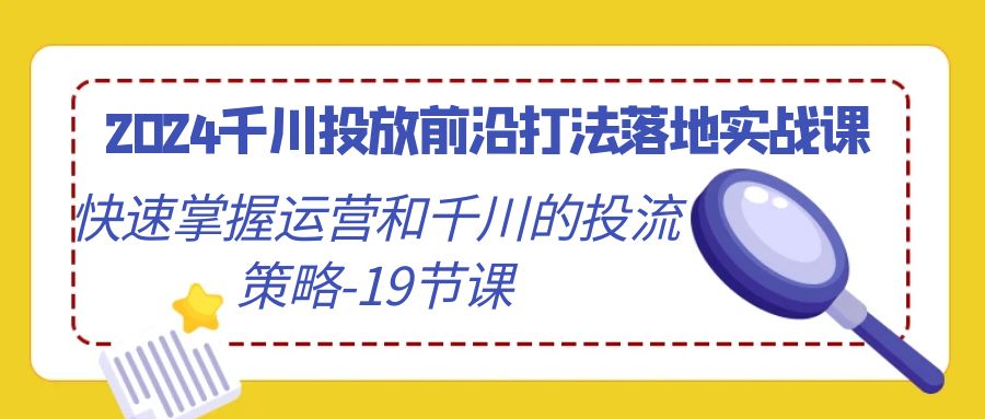 2024千川投放前沿打法落地实战课，快速掌握运营和千川的投流策略-19节课-九源吧资源站